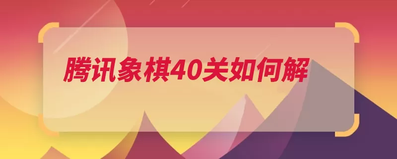 腾讯象棋40关如何解（腾讯下棋象棋步骤）