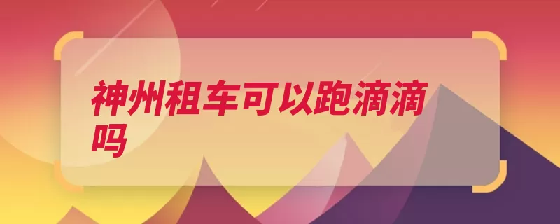 神州租车可以跑滴滴吗（租车神州服务客户）