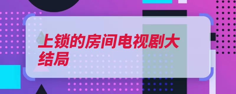 上锁的房间电视剧大结局（上锁密室房间案件）