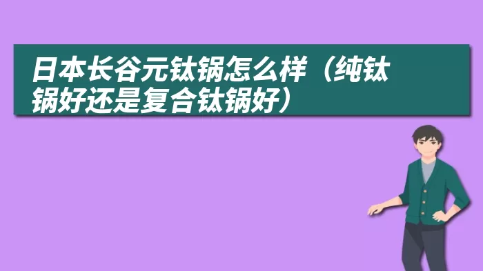 日本长谷元钛锅怎么样（纯钛锅好还是复合钛锅好）