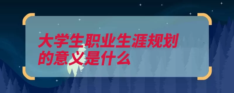 大学生职业生涯规划的意义是什么（自己的审视职业生）