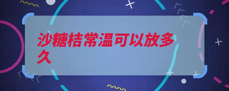 沙糖桔常温可以放多久（砂糖存放或者是时）