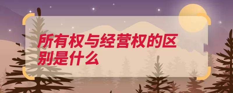 所有权与经营权的区别是什么（经营权所有权所有）