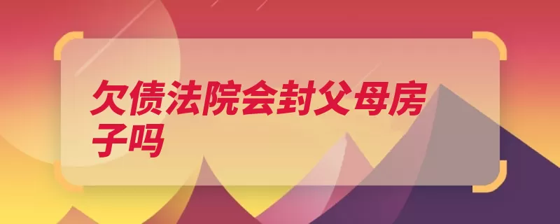 欠债法院会封父母房子吗（查封财产父母欠债）