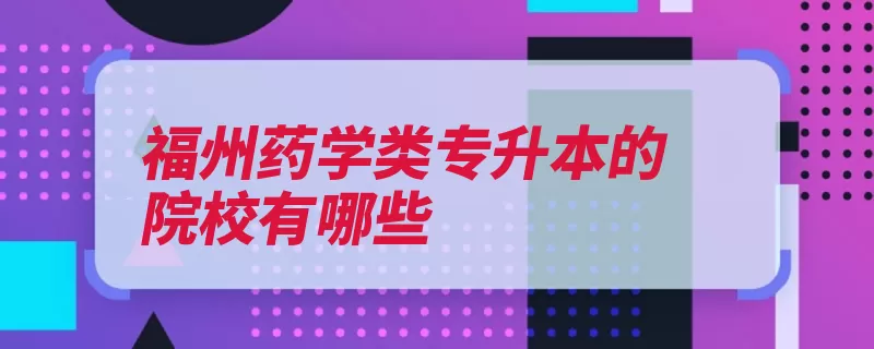 福州药学类专升本的院校有哪些（福建福建省福州药）