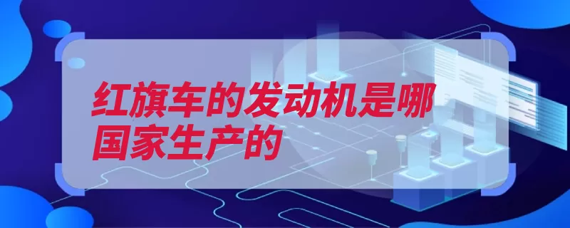 红旗车的发动机是哪国家生产的（发动机这款技术的）