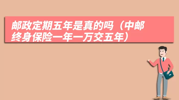 邮政定期五年是真的吗(中邮终身保险一年一万交五年)