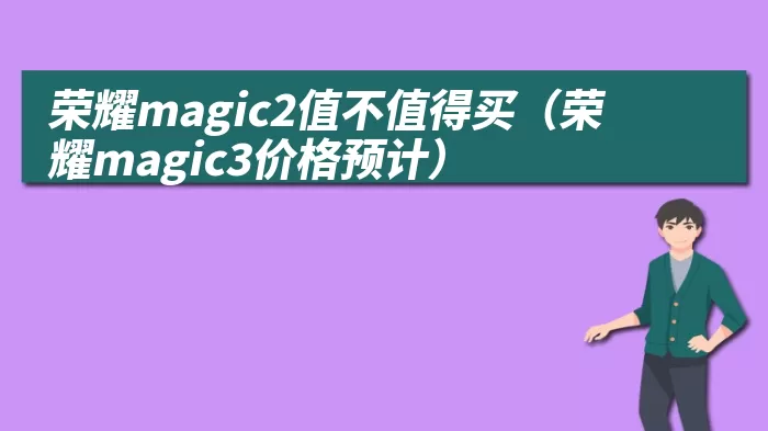 荣耀magic2值不值得买(荣耀magic3价格预计)