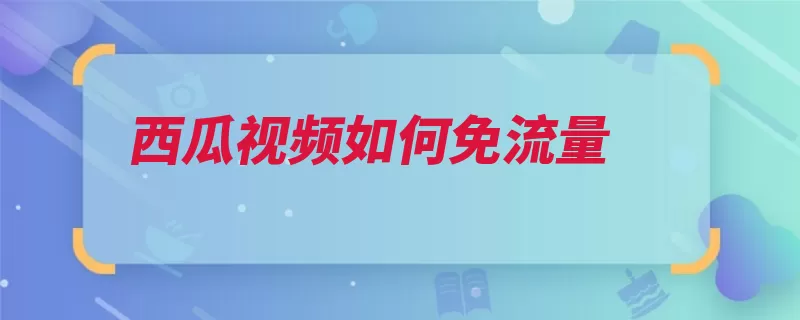 西瓜视频如何免流量（流量用户可以西瓜）