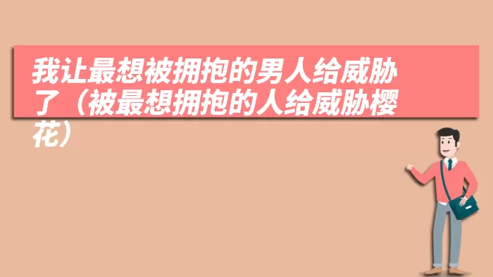 我让最想被拥抱的男人给威胁了（被最想拥抱的人给威胁樱花）