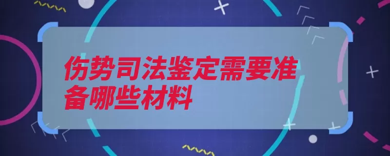 伤势司法鉴定需要准备哪些材料（提供代签交通事故）