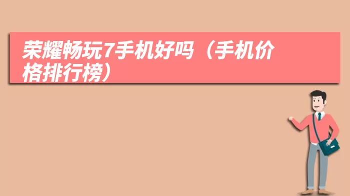 荣耀畅玩7手机好吗(手机价格排行榜)