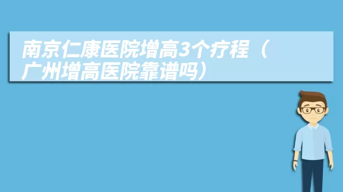 南京仁康医院增高3个疗程(广州增高医院靠谱吗)