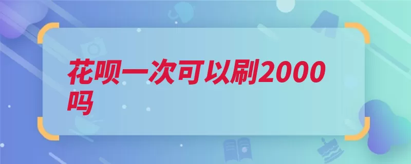 花呗一次可以刷2000吗（额度可用付款提高）