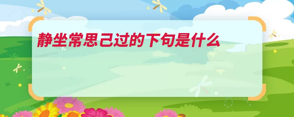 静坐常思己过的下句是什么（闲谈是非得失自己）