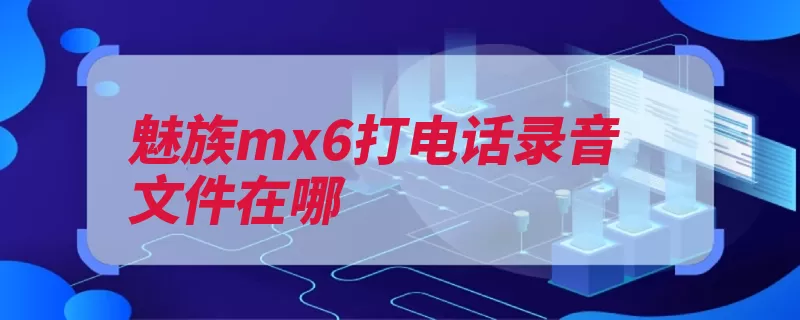 魅族mx6打电话录音文件在哪（录音法律效力录音）