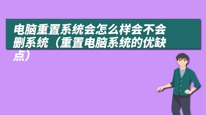 电脑重置系统会怎么样会不会删系统（重置电脑系统的优缺点）