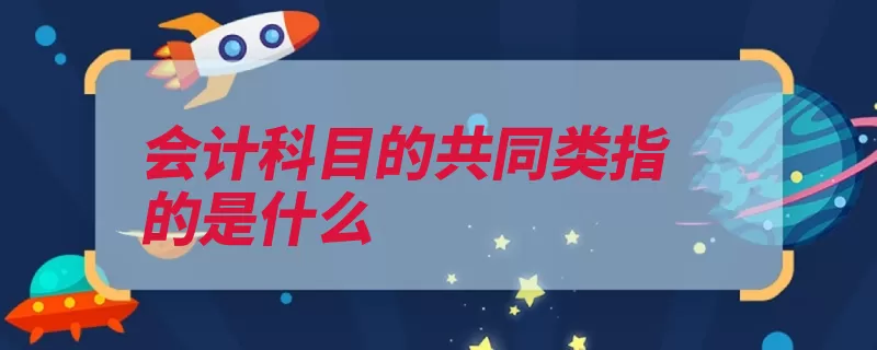 会计科目的共同类指的是什么（核算清算科目明细）