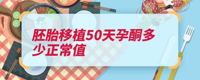 胚胎移植50天孕酮多少正常值（胚胎移植雌性动物）