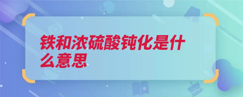 铁和浓硫酸钝化是什么意思（氧化钝化金属活泼）