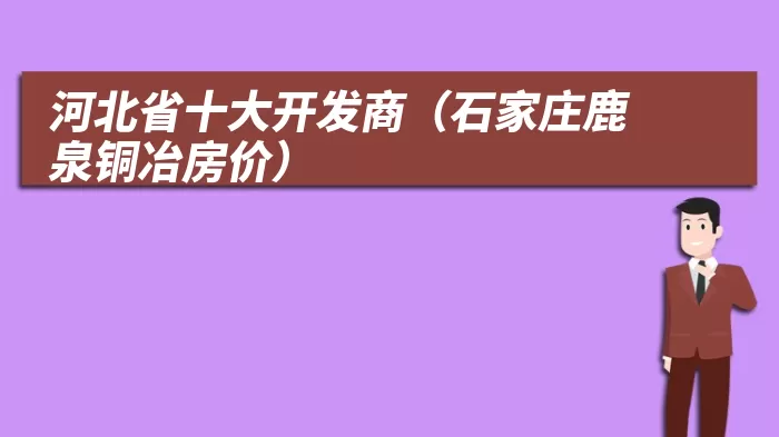 河北省十大开发商(石家庄鹿泉铜冶房价)