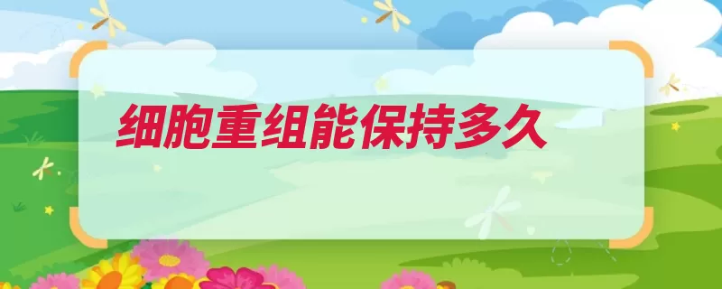 细胞重组能保持多久（药效常温重组细胞）