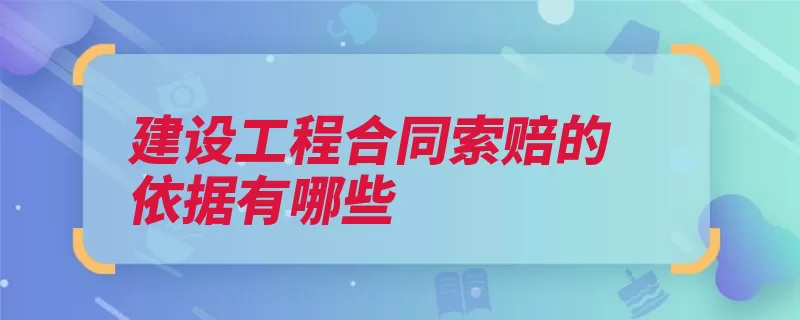 建设工程合同索赔的依据有哪些（索赔文件记录工程）