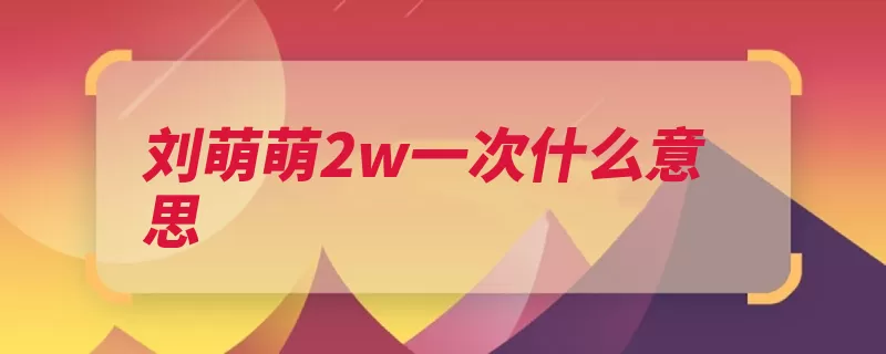 刘萌萌2w一次什么意思（饰演主演古装剧出）