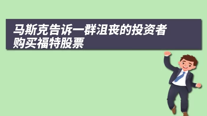 马斯克告诉一群沮丧的投资者购买福特股票