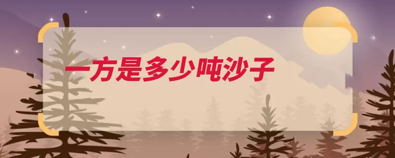 一方是多少吨沙子（沙子体积立方堆积）