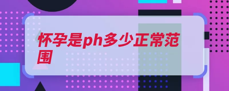 怀孕是ph多少正常范围（酸碱溶液浓度氢离）