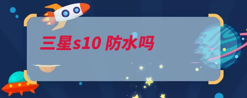 三星s10 防水吗（三星等级防水防护）