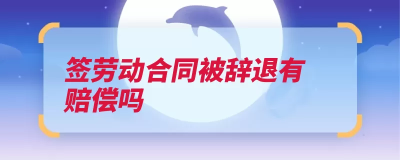 签劳动合同被辞退有赔偿吗（用人单位劳动者赔）