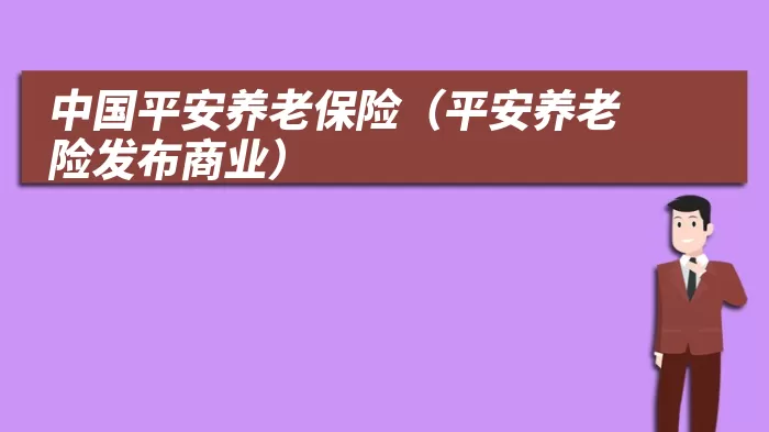 中国平安养老保险（平安养老险发布商业）