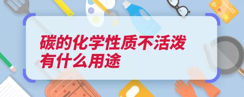 碳的化学性质不活泼有什么用途（单质化学性质能与）