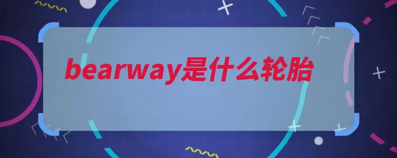 bearway是什么轮胎（轮胎扁平代表耐磨）