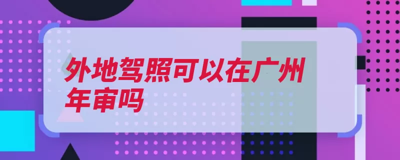 外地驾照可以在广州年审吗（年审年检系统口语）