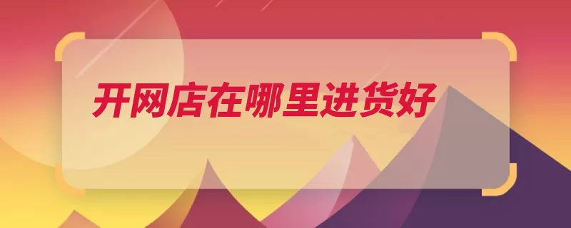 开网店在哪里进货好（支付宝卖家淘宝网）