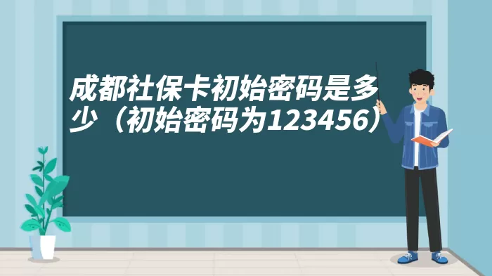 成都社保卡初始密码是多少（初始密码为123456）