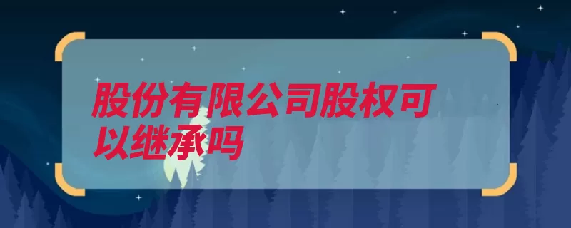 股份有限公司股权可以继承吗（公民财产合法遗留）