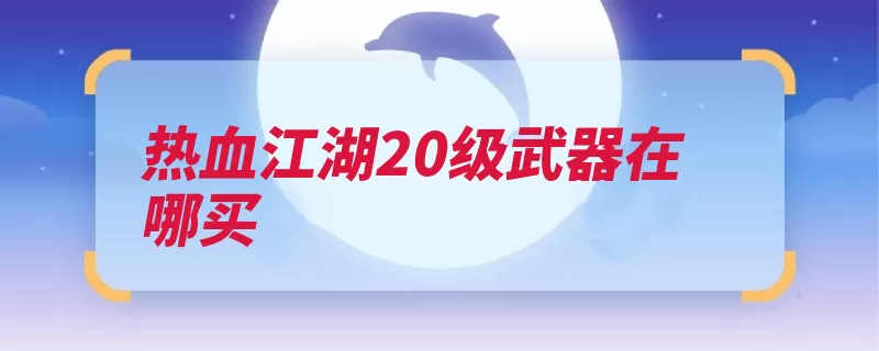 热血江湖20级武器在哪买（武器你可以买到转）