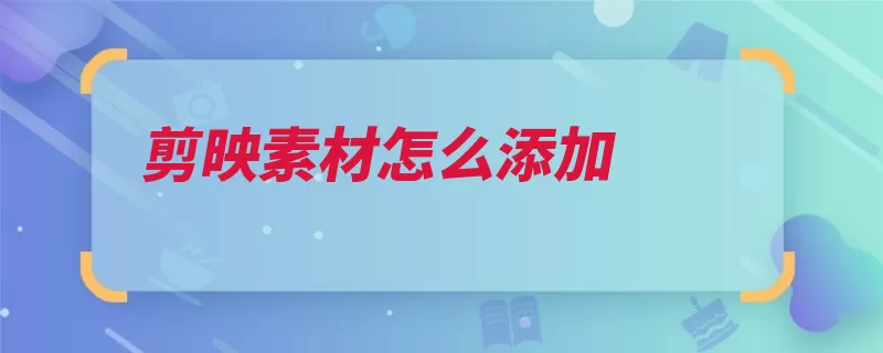 剪映素材怎么添加（封禁视频账号剪辑）