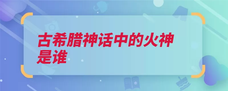 古希腊神话中的火神是谁（之神火神古希腊罗）