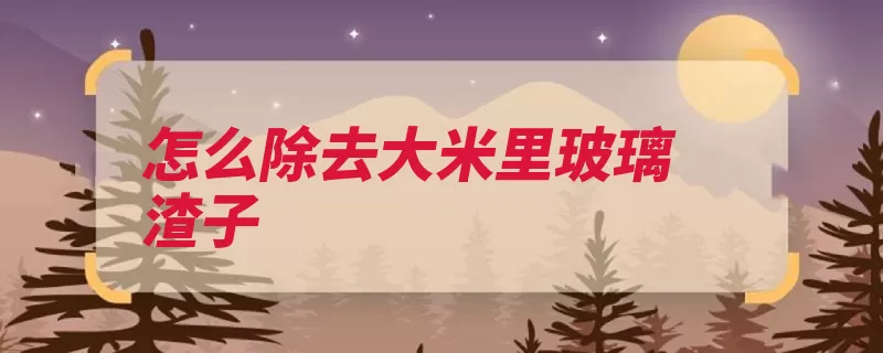怎么除去大米里玻璃渣子（玻璃大米筛子步骤）