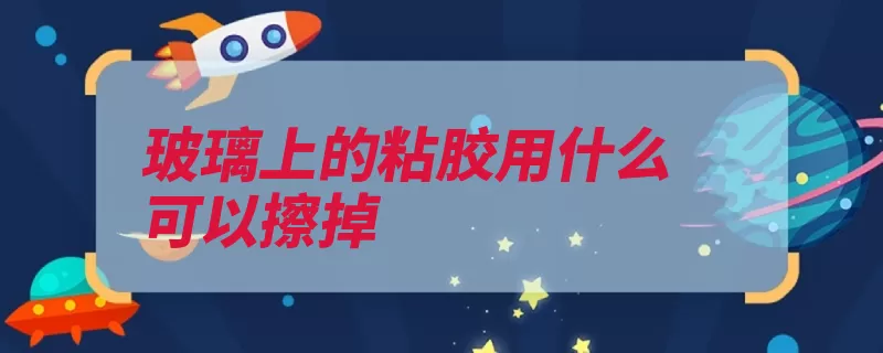玻璃上的粘胶用什么可以擦掉（粘胶玻璃擦拭去除）