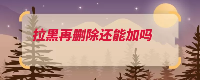 拉黑再删除还能加吗（华为手机点击打开）