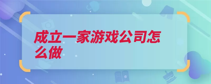 成立一家游戏公司怎么做（研发推广游戏公司）