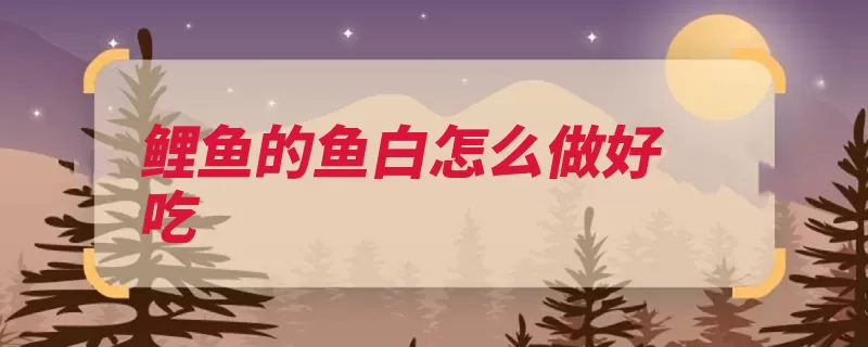 鲤鱼的鱼白怎么做好吃（鱼白切成鲤鱼放入）