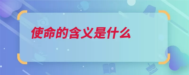 使命的含义是什么（使命奉命的人办事）