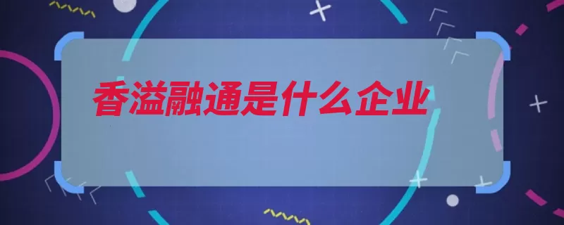 香溢融通是什么企业（宁波融通实业大红）